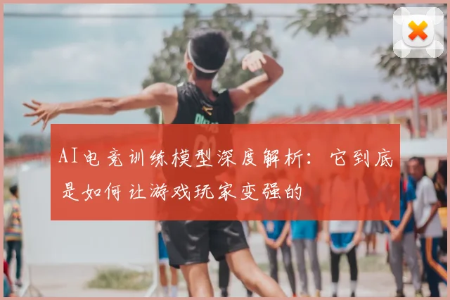 AI电竞训练模型深度解析：它到底是如何让游戏玩家变强的