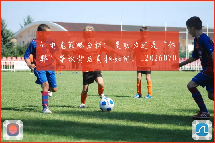 AI电竞策略分析：是助力还是“作弊”争议背后真相如何！_20260701205642